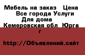 Мебель на заказ › Цена ­ 0 - Все города Услуги » Для дома   . Кемеровская обл.,Юрга г.